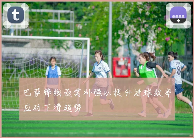 巴萨锋线亟需补强以提升进球效率应对下滑趋势