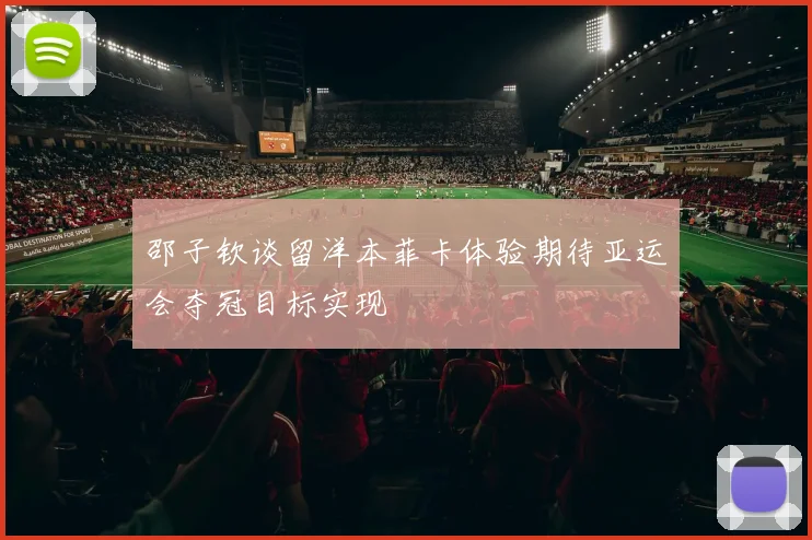 邵子钦谈留洋本菲卡体验期待亚运会夺冠目标实现