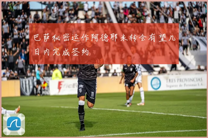 巴萨秘密运作阿德耶米转会有望几日内完成签约