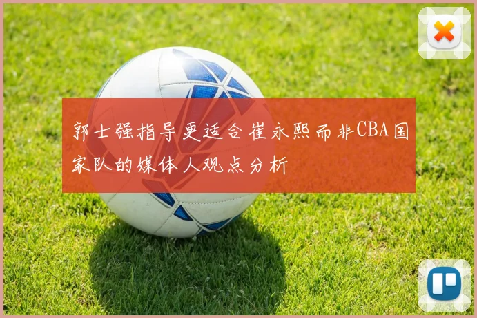 郭士强指导更适合崔永熙而非CBA国家队的媒体人观点分析