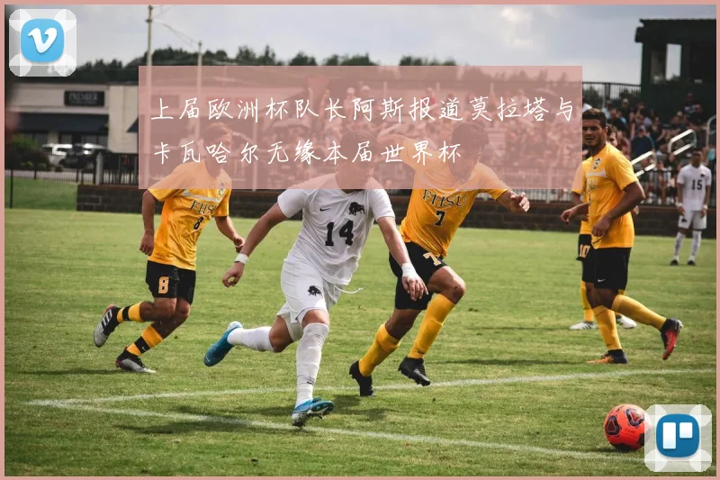 上届欧洲杯队长阿斯报道莫拉塔与卡瓦哈尔无缘本届世界杯