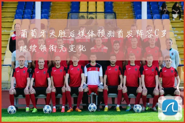 葡萄牙大胜后媒体预测首发阵容C罗继续领衔无变化