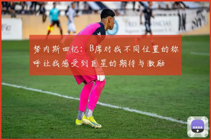 努内斯回忆：B席对我不同位置的称呼让我感受到巨星的期待与激励