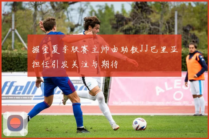 掘金夏季联赛主帅由助教JJ巴里亚担任引发关注与期待