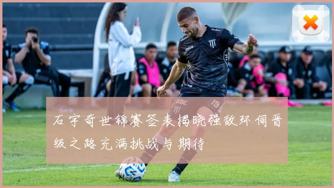 石宇奇世锦赛签表揭晓强敌环伺晋级之路充满挑战与期待