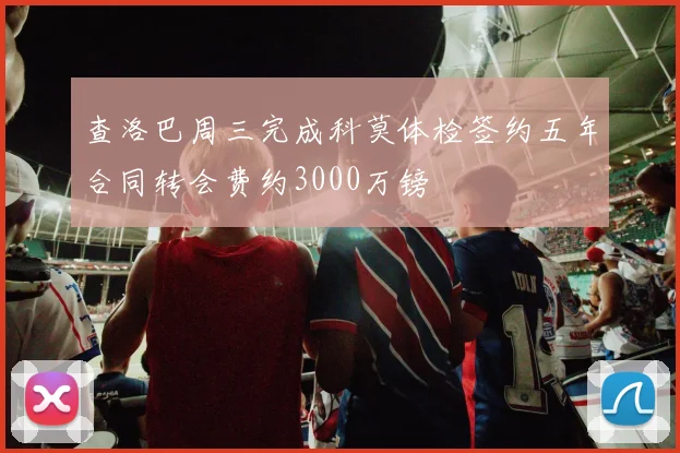 查洛巴周三完成科莫体检签约五年合同转会费约3000万镑
