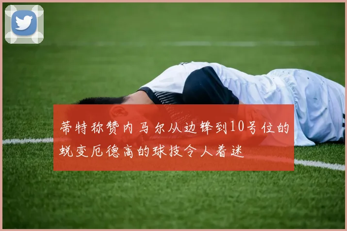 蒂特称赞内马尔从边锋到10号位的蜕变厄德高的球技令人着迷