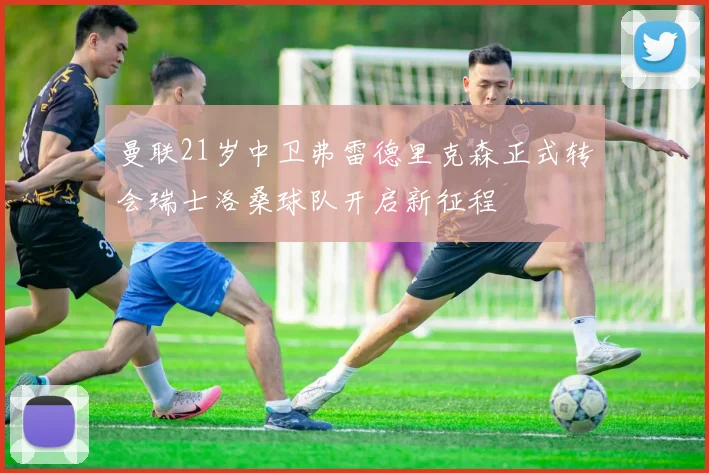 曼联21岁中卫弗雷德里克森正式转会瑞士洛桑球队开启新征程