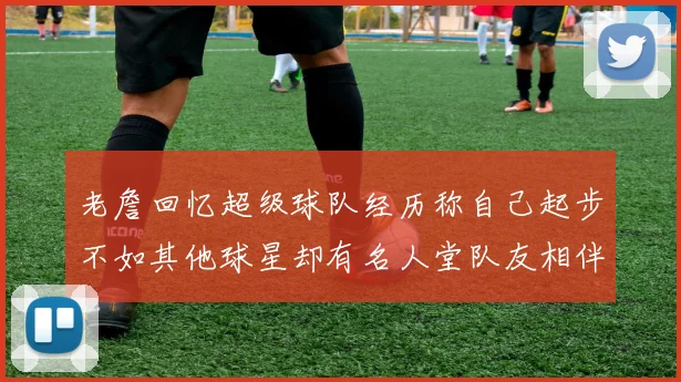 老詹回忆超级球队经历称自己起步不如其他球星却有名人堂队友相伴