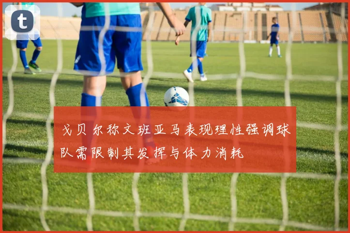 戈贝尔称文班亚马表现理性强调球队需限制其发挥与体力消耗