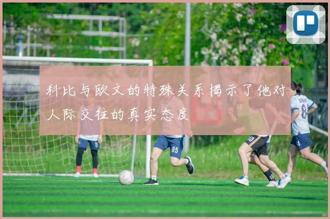 科比与欧文的特殊关系揭示了他对人际交往的真实态度