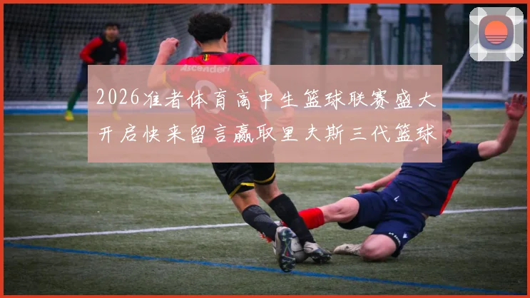 2026准者体育高中生篮球联赛盛大开启快来留言赢取里夫斯三代篮球鞋