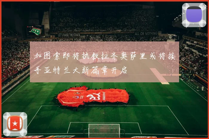 加图索即将执教拉齐奥萨里或将接手亚特兰大新篇章开启