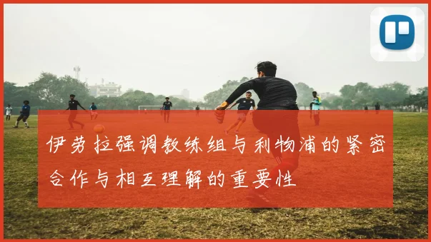 伊劳拉强调教练组与利物浦的紧密合作与相互理解的重要性