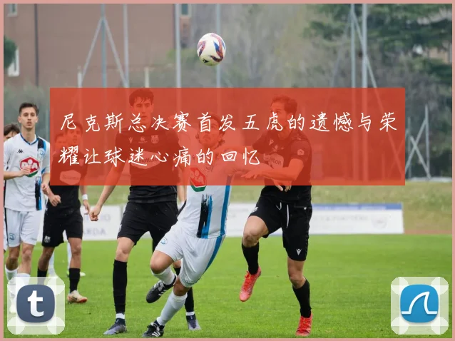 尼克斯总决赛首发五虎的遗憾与荣耀让球迷心痛的回忆