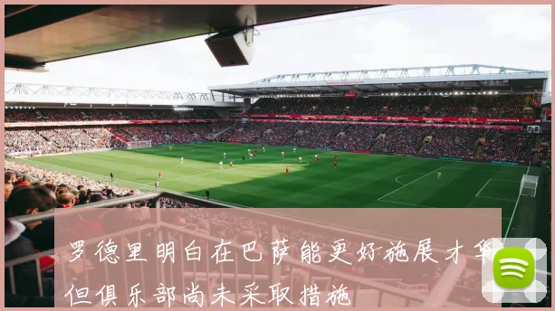罗德里明白在巴萨能更好施展才华但俱乐部尚未采取措施