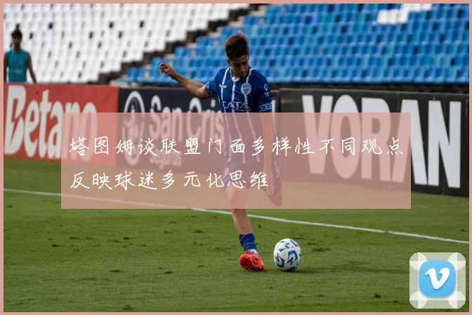 塔图姆谈联盟门面多样性不同观点反映球迷多元化思维