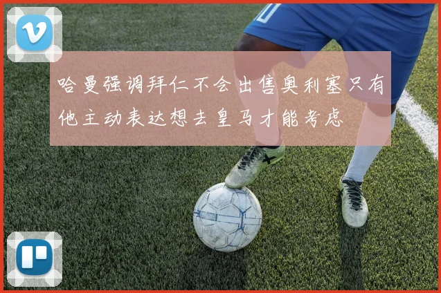 哈曼强调拜仁不会出售奥利塞只有他主动表达想去皇马才能考虑