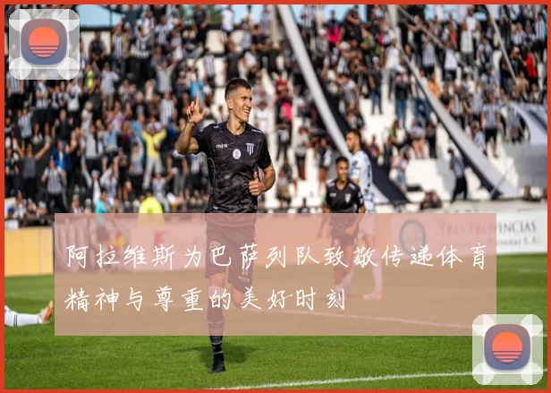 阿拉维斯为巴萨列队致敬传递体育精神与尊重的美好时刻