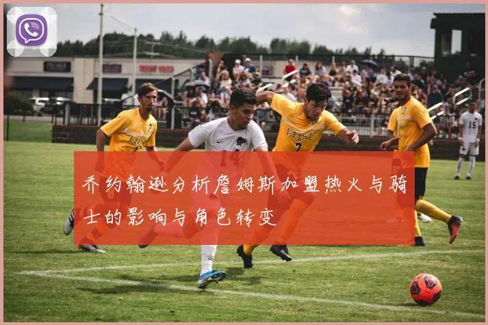乔约翰逊分析詹姆斯加盟热火与骑士的影响与角色转变