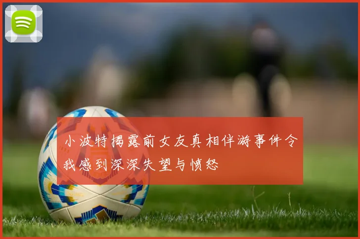 小波特揭露前女友真相伴游事件令我感到深深失望与愤怒