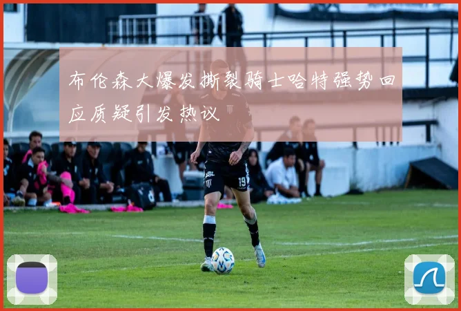 布伦森大爆发撕裂骑士哈特强势回应质疑引发热议