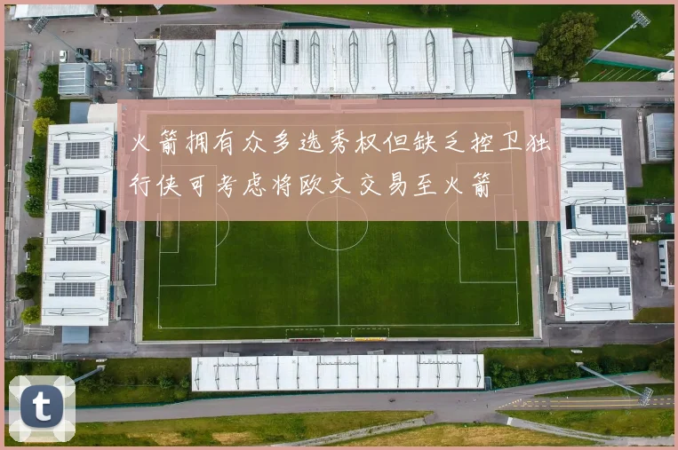 火箭拥有众多选秀权但缺乏控卫独行侠可考虑将欧文交易至火箭
