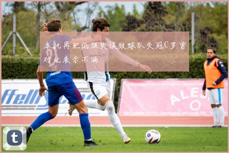 本托再犯低级失误致球队失冠C罗曾对此表示不满
