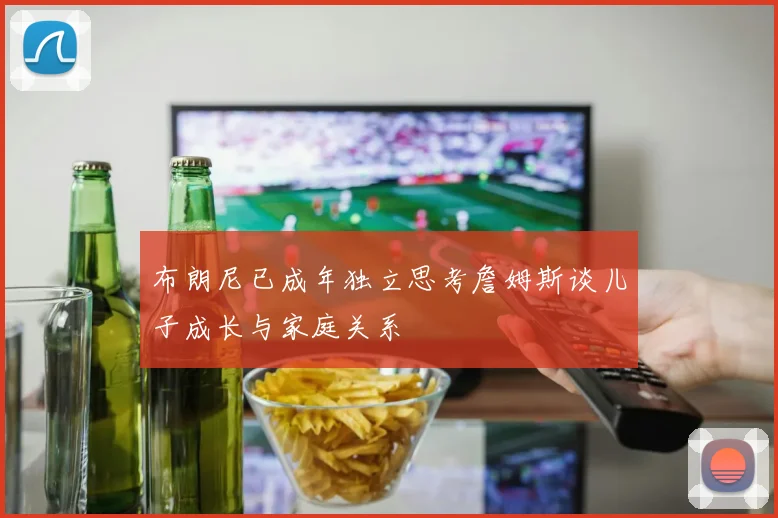 布朗尼已成年独立思考詹姆斯谈儿子成长与家庭关系