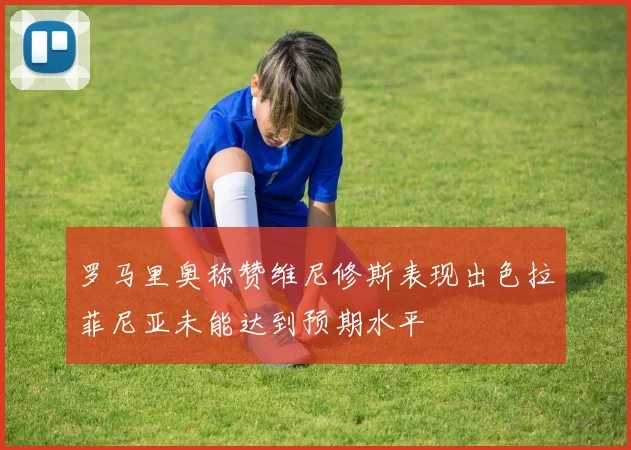 罗马里奥称赞维尼修斯表现出色拉菲尼亚未能达到预期水平
