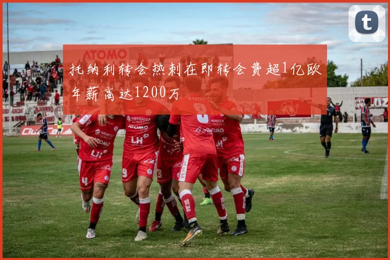 托纳利转会热刺在即转会费超1亿欧年薪高达1200万